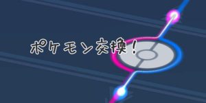 やめていたポケモンGOを彼が再開した理由～ポケモン交換してみた編～