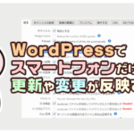 WordPressでスマートフォンだけ、更新や変更が反映されない